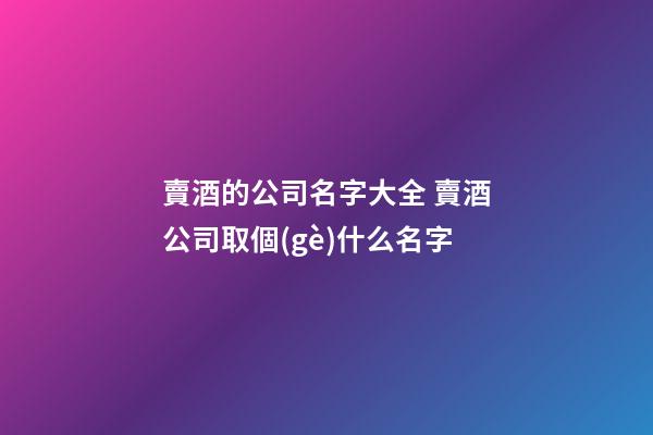 賣酒的公司名字大全 賣酒公司取個(gè)什么名字